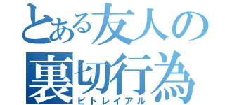 とある友人の裏切行為（ビトレイアル）