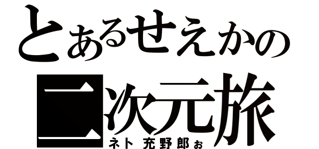 とあるせえかの二次元旅（ネト充野郎ぉ）