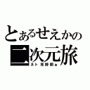 とあるせえかの二次元旅（ネト充野郎ぉ）