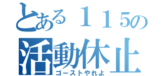 とある１１５の活動休止（ゴーストやれよ）