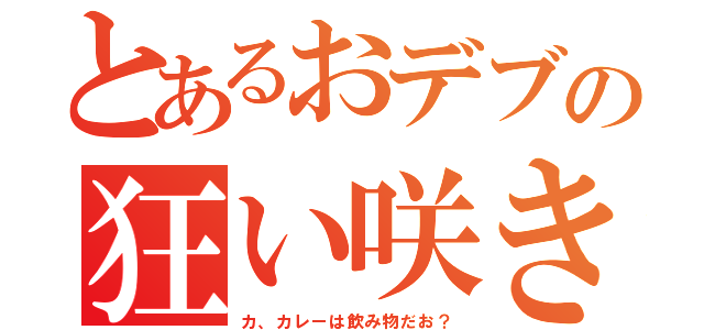 とあるおデブの狂い咲き（カ、カレーは飲み物だお？）