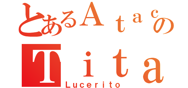 とあるＡｔａｃｋのＴｉｔａｎｓ（Ｌｕｃｅｒｉｔｏ）