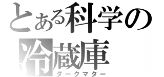 とある科学の冷蔵庫（ダークマター）