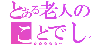 とある老人のことでした。（るるるるる～）