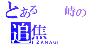 とある  峙の追焦（ＩＺＡＮＡＧＩ）