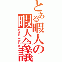 とある暇人の暇人会議（ひまじんかいぎ）