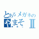 とあるメガネのやまそⅡ（神殺し）