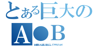 とある巨大のＡ●Ｂ（お前らも泥人形にしてやろうか！）