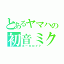 とあるヤマハの初音ミク（ボーカロイド）