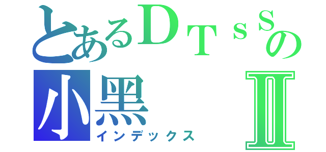 とあるＤＴｓＳの小黑Ⅱ（インデックス）