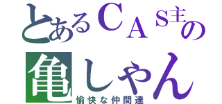 とあるＣＡＳ主の亀しゃん（愉快な仲間達）