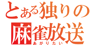 とある独りの麻雀放送（あがりたい）