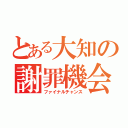 とある大知の謝罪機会（ファイナルチャンス）