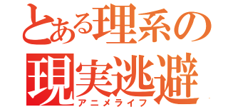 とある理系の現実逃避（アニメライフ）