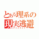 とある理系の現実逃避（アニメライフ）