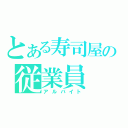 とある寿司屋の従業員（アルバイト）