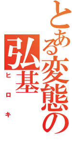 とある変態の弘基（ヒロキ）