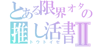 とある限界オタクの推し活書Ⅱ（トウトイゼ）