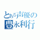 とある声優の豊永利行（）