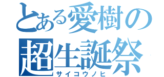 とある愛樹の超生誕祭（サイコウノヒ）