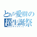 とある愛樹の超生誕祭（サイコウノヒ）