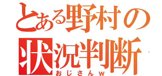 とある野村の状況判断（おじさんｗ）