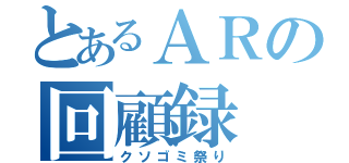 とあるＡＲの回顧録（クソゴミ祭り）