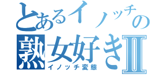 とあるイノッチの熟女好きⅡ（イノッチ変態）