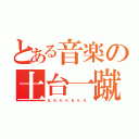 とある音楽の土台一蹴（Ｂ．Ｂ．Ｋ．Ｋ．Ｂ．Ｋ．Ｋ．）