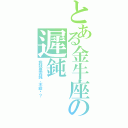 とある金牛座の遲鈍（我就是遲鈍，不給啊？）