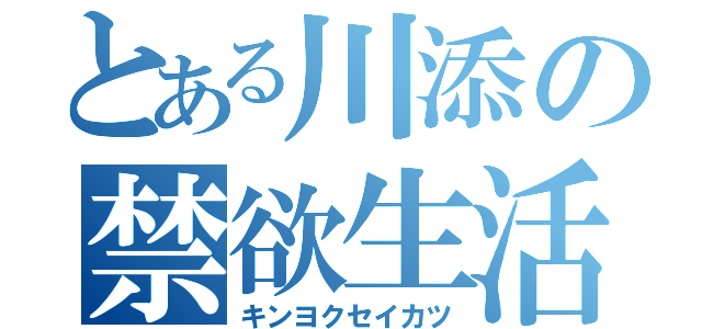 とある川添の禁欲生活（キンヨクセイカツ）