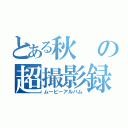 とある秋の超撮影録（ムービーアルバム）