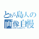 とある島人の画像自慢奴（がぞうじまんやつ）