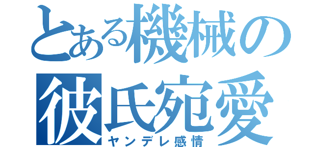 とある機械の彼氏宛愛情表現（ヤンデレ感情）