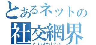 とあるネットの社交網界（ソーシャルネットワーク）