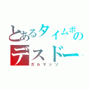 とあるタイムボマー（待ち時間）のデスドーナツ（ガルマッゾ）