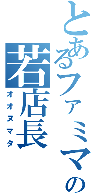 とあるファミマの若店長（オオヌマタ）