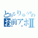 とあるりゅうせいのお前アホ？Ⅱ（名言）