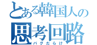 とある韓国人の思考回路（バグだらけ）