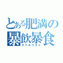 とある肥満の暴飲暴食（タベホウダイ）