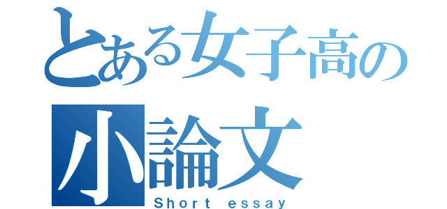 とある女子高の小論文（Ｓｈｏｒｔ ｅｓｓａｙ）