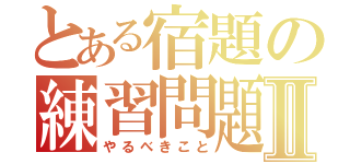 とある宿題の練習問題Ⅱ（やるべきこと）