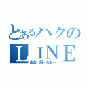 とあるハクのＬＩＮＥ（出会い厨…だと…）