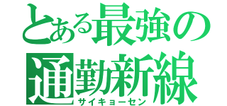 とある最強の通勤新線（サイキョーセン）