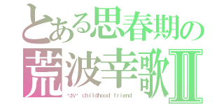 とある思春期の荒波幸歌Ⅱ（ℓσνє ｃｈｉｌｄｈｏｏｄ ｆｒｉｅｎｄ）