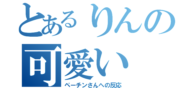 とあるりんの可愛い（ペーチンさんへの反応）