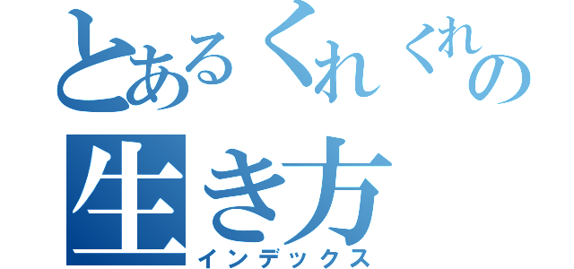 とあるくれくれたちの生き方（インデックス）