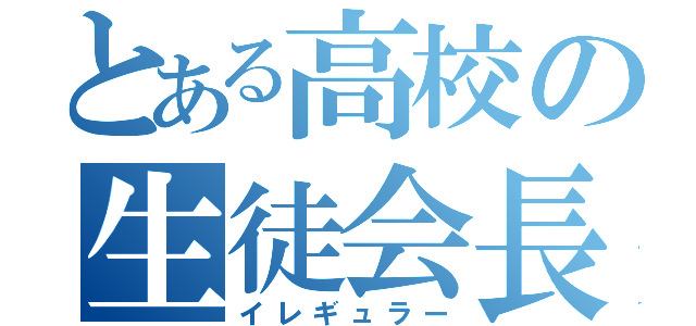 とある高校の生徒会長（イレギュラー）