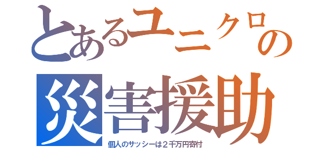 とあるユニクロの災害援助（個人のサッシーは２千万円寄付）