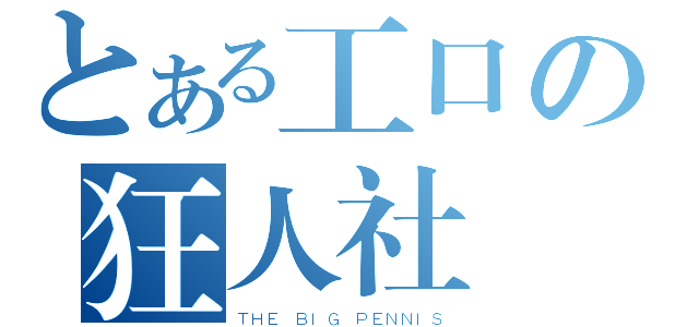 とある工口の狂人社團（ＴＨＥ ＢＩＧ ＰＥＮＮＩＳ）